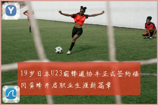 19岁日本U23前锋道协丰正式签约福冈黄蜂开启职业生涯新篇章