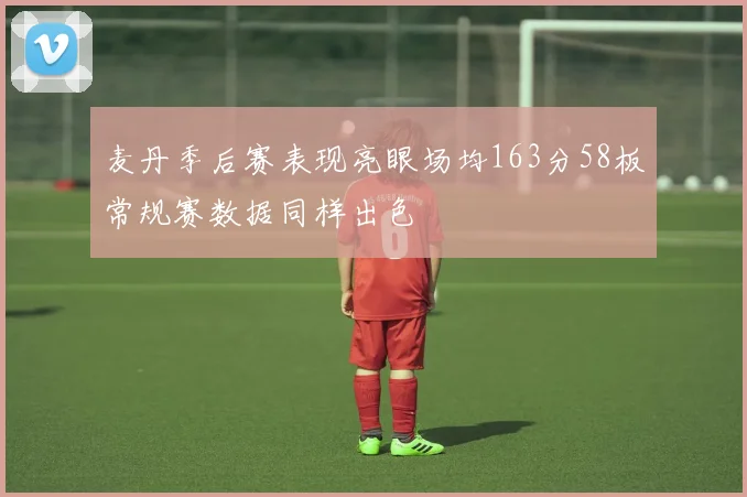 麦丹季后赛表现亮眼场均163分58板常规赛数据同样出色