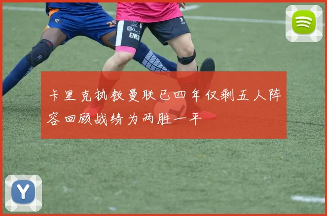 卡里克执教曼联已四年仅剩五人阵容回顾战绩为两胜一平