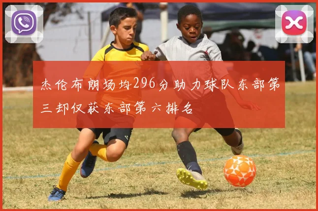 杰伦布朗场均296分助力球队东部第三却仅获东部第六排名