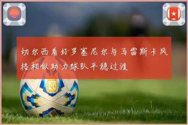 切尔西看好罗塞尼尔与马雷斯卡风格相似助力球队平稳过渡