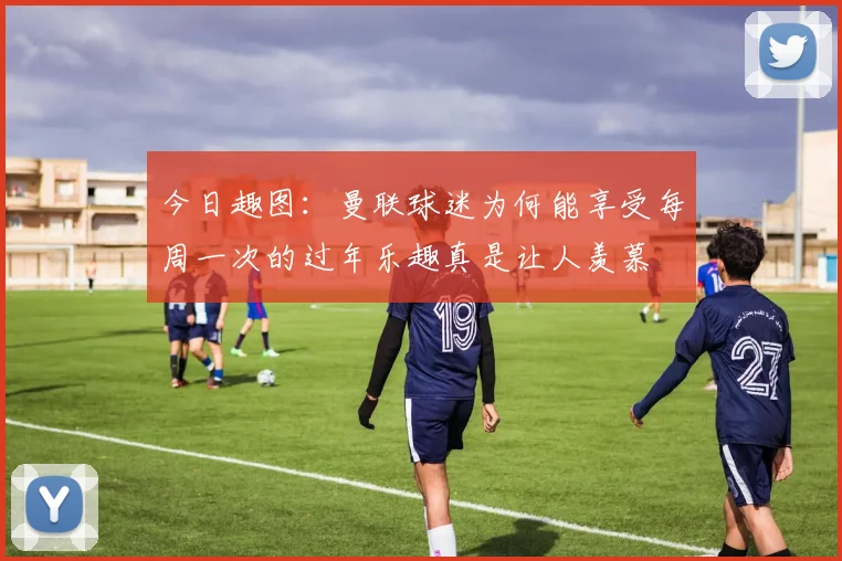 今日趣图：曼联球迷为何能享受每周一次的过年乐趣真是让人羡慕