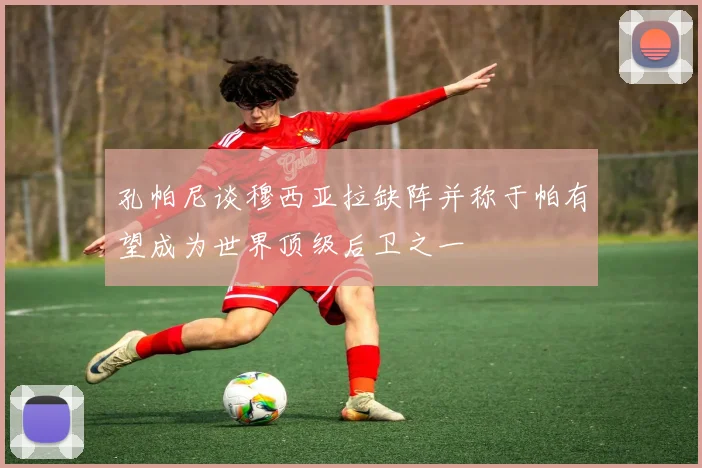 孔帕尼谈穆西亚拉缺阵并称于帕有望成为世界顶级后卫之一