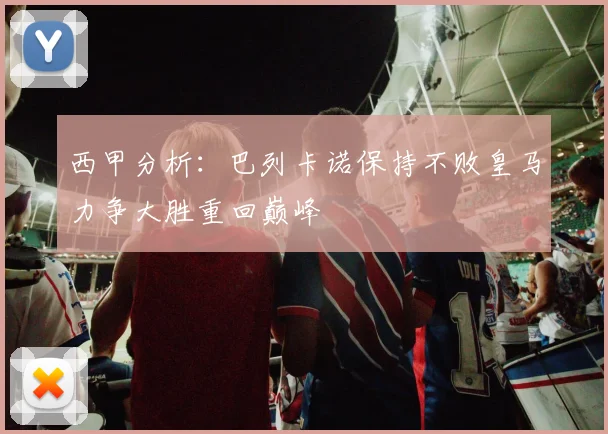 西甲分析：巴列卡诺保持不败皇马力争大胜重回巅峰