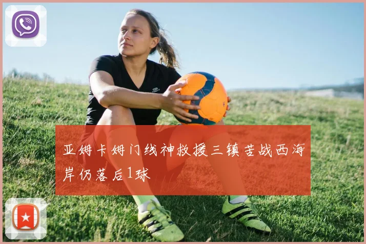 亚姆卡姆门线神救援三镇苦战西海岸仍落后1球