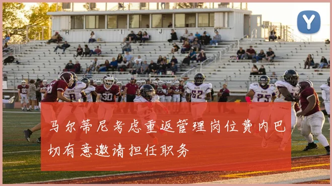 马尔蒂尼考虑重返管理岗位费内巴切有意邀请担任职务