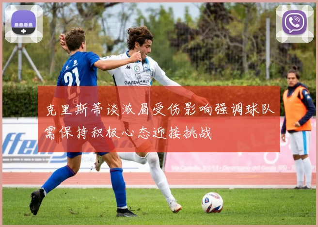 克里斯蒂谈浓眉受伤影响强调球队需保持积极心态迎接挑战