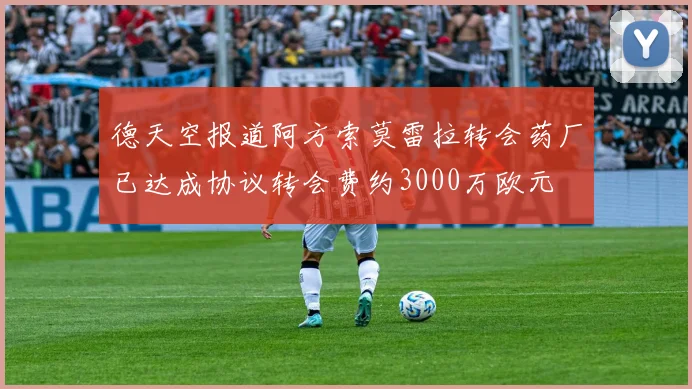 德天空报道阿方索莫雷拉转会药厂已达成协议转会费约3000万欧元