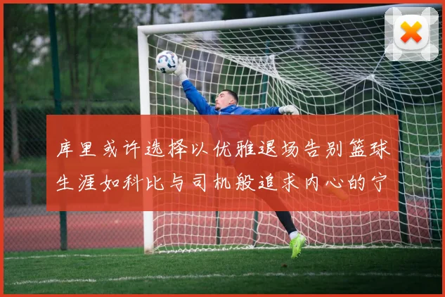 库里或许选择以优雅退场告别篮球生涯如科比与司机般追求内心的宁静